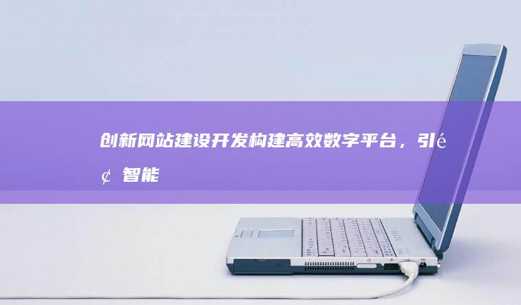 创新网站建设开发：构建高效数字平台，引领智能互联时代