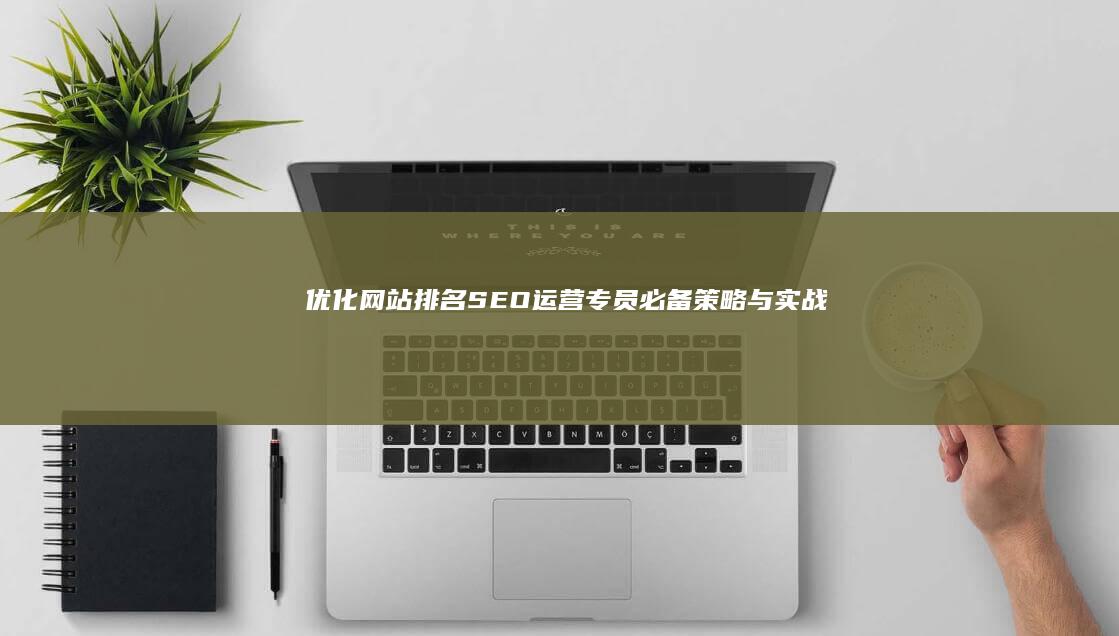 优化网站排名：SEO运营专员必备策略与实战技巧