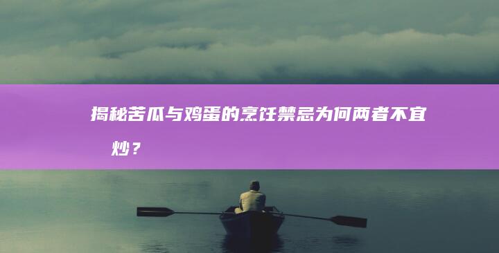 揭秘苦瓜与鸡蛋的烹饪禁忌：为何两者不宜同炒？